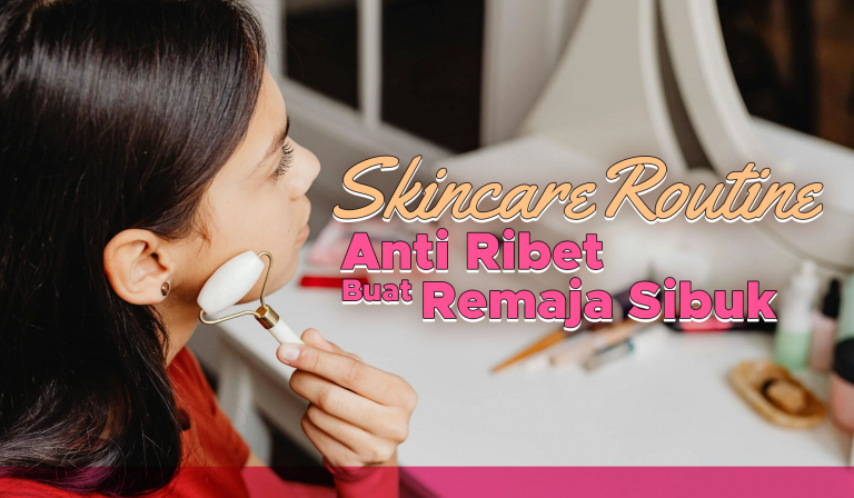 Skincare Routine Anti Ribet Buat Remaja Sibuk